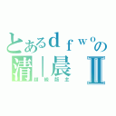 とあるｄｆｗｏｏｌの清｜晨Ⅱ（超級版主）