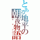 とある地平の朝夜物語（ロマン）