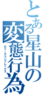 とある星山の変態行為（ロリータコンプレックス）