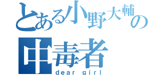 とある小野大輔の中毒者（ｄｅａｒ ｇｉｒｌ）