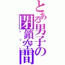 とある男子の閉鎖空間（ト　　　イ　　　レ）