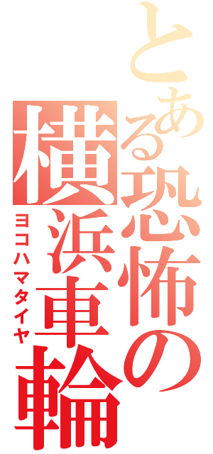 とある恐怖の横浜車輪（ヨコハマタイヤ）