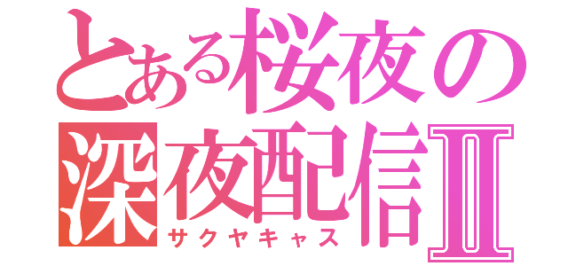 とある桜夜の深夜配信Ⅱ（サクヤキャス）