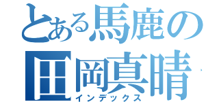 とある馬鹿の田岡真晴（インデックス）