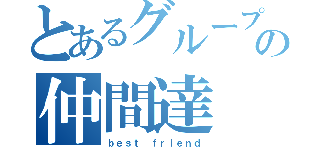 とあるグループの仲間達（ｂｅｓｔ ｆｒｉｅｎｄ）