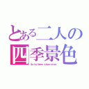 とある二人の四季景色（Ｓｐｒｉｎｇ Ｓｕｍｍｅｒ ａｕｔｕｍｎ ｗｉｎｔｅｒ）