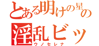 とある明けの星の淫乱ビッチ（ウノセレナ）