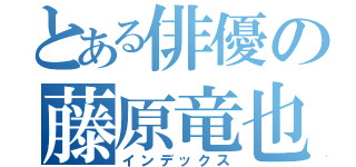 とある俳優の藤原竜也（インデックス）