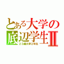 とある大学の底辺学生Ⅱ（２３歳大学２年生）