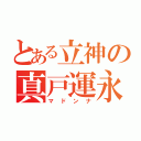 とある立神の真戸運永（マドンナ）