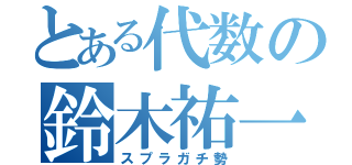 とある代数の鈴木祐一（スプラガチ勢）