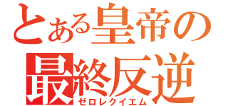 とある皇帝の最終反逆（ゼロレクイエム）