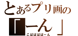 とあるプリ画の「ーん」生み（こばばばばーん）