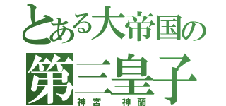 とある大帝国の第三皇子（神宮 神蘭）