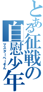 とある征戦の自慰少年（マスターべーそん）