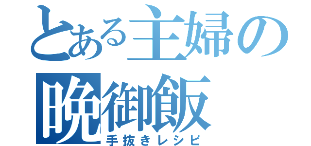 とある主婦の晩御飯（手抜きレシピ）