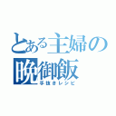 とある主婦の晩御飯（手抜きレシピ）