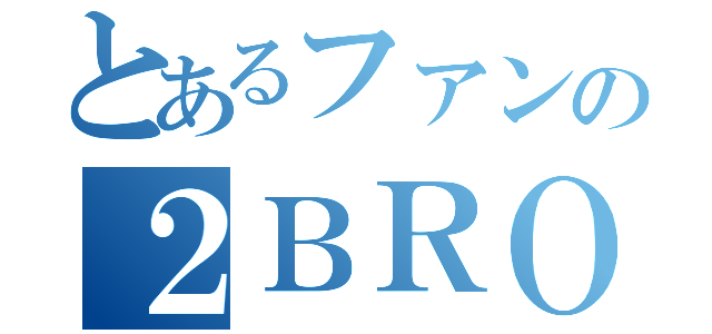 とあるファンの２ＢＲＯ愛（）