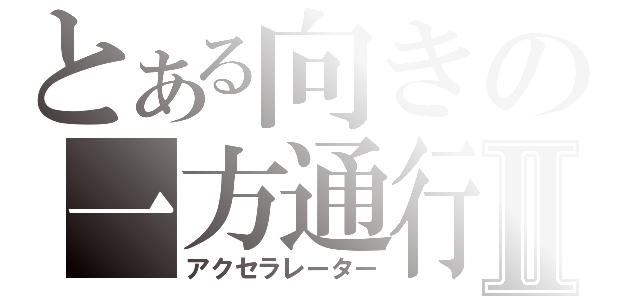 とある向きの一方通行Ⅱ（アクセラレーター）