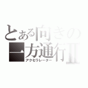 とある向きの一方通行Ⅱ（アクセラレーター）