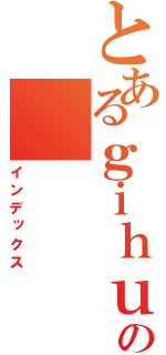 とあるｇｉｈｕ の（インデックス）