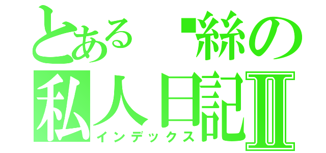 とある啊絲の私人日記Ⅱ（インデックス）