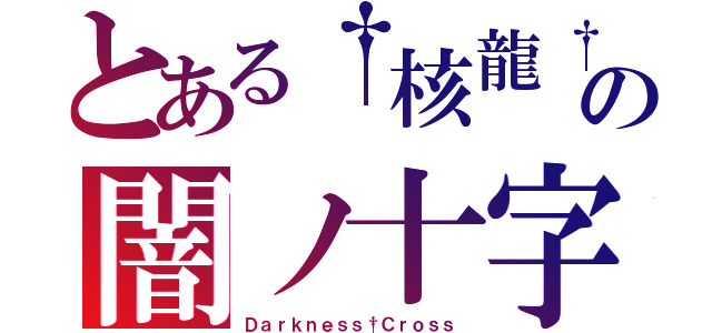 とある†核龍†の闇ノ十字架（Ｄａｒｋｎｅｓｓ†Ｃｒｏｓｓ）