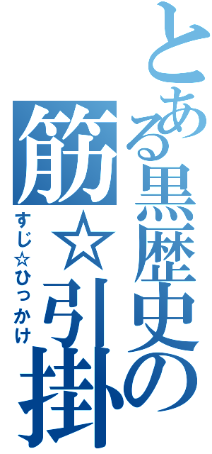 とある黒歴史の筋☆引掛（すじ☆ひっかけ）