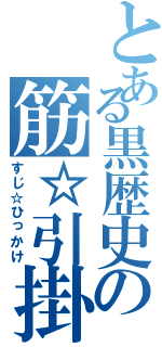 とある黒歴史の筋☆引掛（すじ☆ひっかけ）