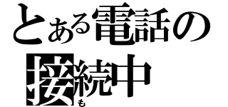 とある電話の接続中（も）