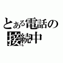 とある電話の接続中（も）