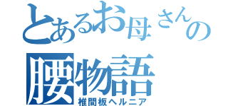 とあるお母さんの腰物語（椎間板ヘルニア）