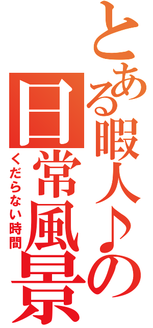 とある暇人♪の日常風景（くだらない時間）