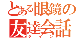 とある眼鏡の友達会話（ライン）