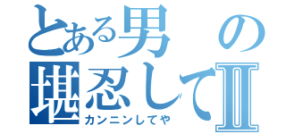 とある男の堪忍してや！Ⅱ（カンニンしてや）