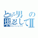 とある男の堪忍してや！Ⅱ（カンニンしてや）