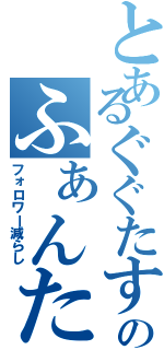 とあるぐぐたすのふぁんた（フォロワー減らし）