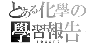 とある化學の學習報告（ ｒｅｐｏｒｔ）