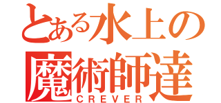 とある水上の魔術師達（ＣＲＥＶＥＲ）