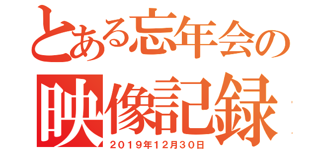 とある忘年会の映像記録（２０１９年１２月３０日）