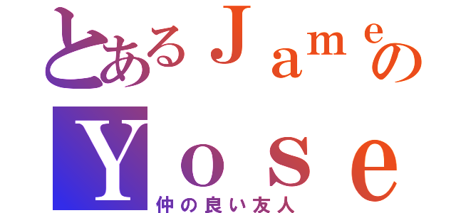 とあるＪａｍｅｓのＹｏｓｅｒ（仲の良い友人）