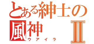 とある紳士の風神Ⅱ（ウアイラ）