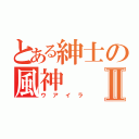 とある紳士の風神Ⅱ（ウアイラ）