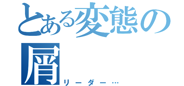 とある変態の屑（リーダー…）