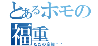 とあるホモの福重（ただの変態❗️）