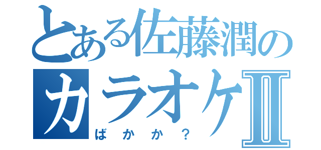 とある佐藤潤のカラオケ魂Ⅱ（ばかか？）