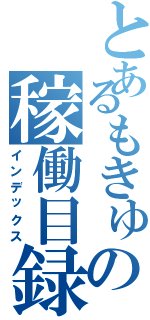 とあるもきゅの稼働目録（インデックス）