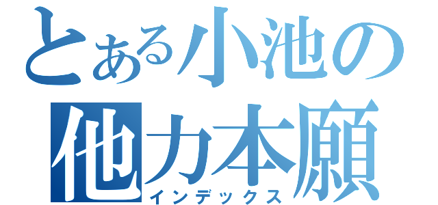 とある小池の他力本願（インデックス）