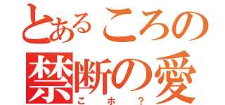 とあるころの禁断の愛（こホ？）