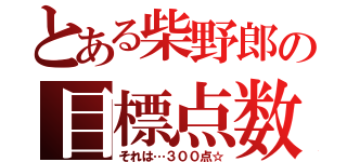 とある柴野郎の目標点数（それは…３００点☆）